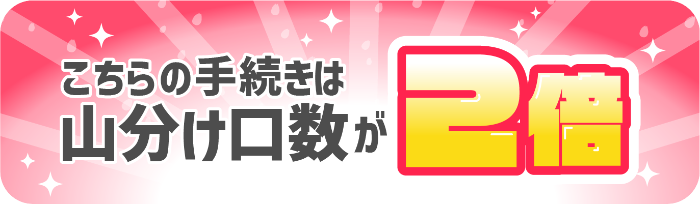 山分け口数2倍のお手続きはこちら