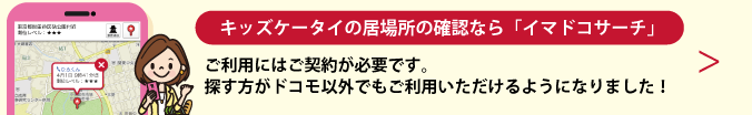 キッズケータイの居場所の確認なら「イマドコサーチ」 ご利用にはご契約が必要です。探す方がドコモ以外でもご利用いただけるようになりました！