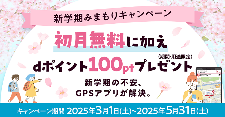 新学期みまもりキャンペーン 初月無料に加えdポイント（期間・用途限定）100ptプレゼント 新学期の不安、GPSアプリが解決。キャンペーン期間2025年3月1日（土）～2025年5月31日（土）