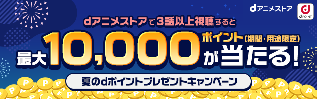 dアニメストアで3話以上視聴すると最大10,000ポイント（期間・用途限定）が当たる！夏のdポイントプレゼントキャンペーン