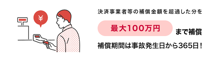 決済事業者等の補償金額を超過した分を最大100万円まで補償。補償期間は事故発生日から365日!スマホ不正決済補償(特典)