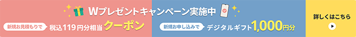 W特典進呈中 新規お見積りでデジタルギフト200円分 新規お申し込みで デジタルギフト1,000円分 詳しくはこちら