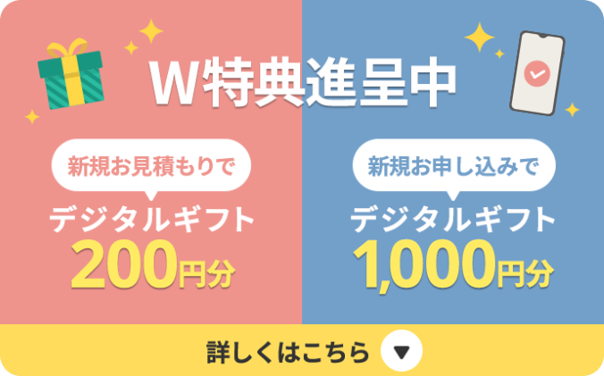 W特典進呈中 新規お見積りでデジタルギフト200円分 新規お申し込みで デジタルギフト1,000円分 詳しくはこちら