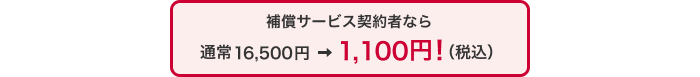 補償サービス契約者なら通常16,500円 ⇒ 1,100円！（税込）