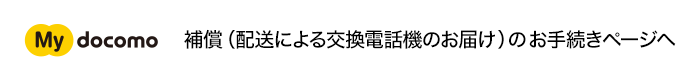 My docomo 補償（配送による交換電話機のお届け）のお手続きページへ