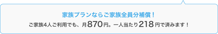 家族プランならご家族全員分補償!ご家族4人ご利用でも、月870円。一人当たり218円で済みます!