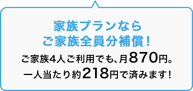 家族プランならご家族全員分補償!ご家族4人ご利用でも、月870円。一人当たり218円で済みます!