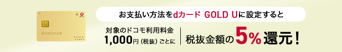 お支払い方法をdカード GOLD Uに設定すると対象のドコモ利用料金1,000円(税抜)ごとに税抜金額の5%還元!