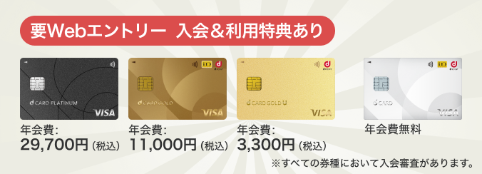 要Webエントリー 入会&利用特典あり dカード PLATINUM 年会費:29,700円(税込)、dカード GOLD 年会費:11,000円(税込)、dカード GOLD U 年会費:3,300円(税込)、dカード 年会費無料 ※すべての券種において入会審査があります。