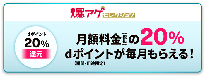 爆アゲセレクション dポイント20%還元 月額料金(税抜)の最大20%dポイントが毎月もらえる!(期間・用途限定)