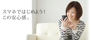スマホではじめよう!この安心感。