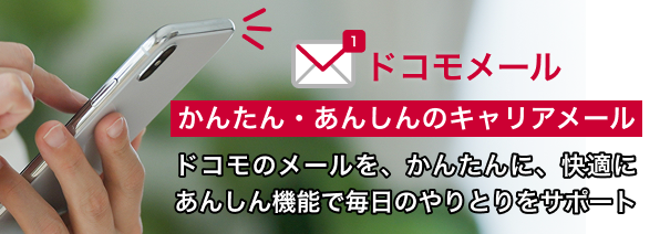 ドコモメール かんたん・あんしんのキャリアメール ドコモのメールを、かんたんに、快適に あんしん機能で毎日のやりとりをサポート
