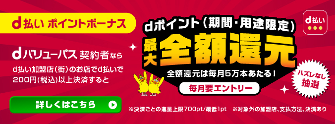 d払い ポイントボーナス dバリューパス契約者なら d払い加盟店(街)のお店でd払いで200円(税込)以上決済すると dポイント(期間・用途限定)最大100%還元 100%還元は毎月5万本あたる! 要エントリー ハズレなし抽選 ※決済ごとの進呈上限700pt 対象外の加盟店・支払など詳細はこちら
