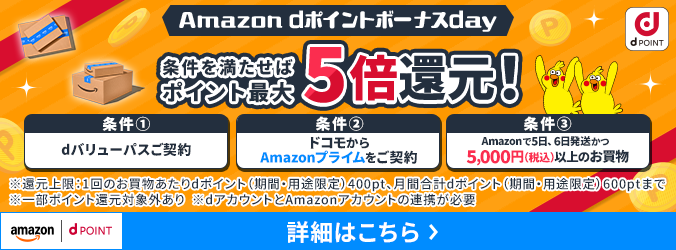 Amazon dポイントボーナスday 条件を満たせばポイント最大5倍還元 条件①dバリューパスご契約 条件②ドコモからAmazonプライムをご契約 条件③Amazonで5日、6日発送かつ5,000円(税込)以上のお買物 ※還元上限:1回のお買物あたりdポイント(期間・用途限定)400pt、月間合計dポイント(期間・用途限定)600ptまで ※一部ポイント還元対象外あり※dアカウントとAmazonアカウントの連携が必要 詳細はこちら