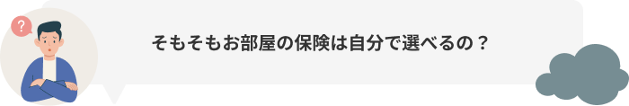 そもそもお部屋の保険は自分で選べるの？