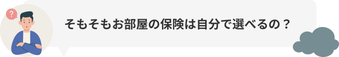 そもそもお部屋の保険は自分で選べるの？