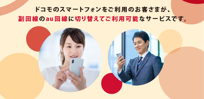 ドコモのスマートフォンをご利用のお客さまが、副回線のau回線に切り替えてご利用可能なサービスです。