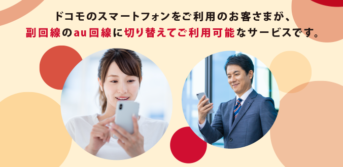 ドコモのスマートフォンをご利用のお客さまが、副回線のau回線に切り替えてご利用可能なサービスです。