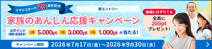 イマドコサーチ20周年記念 要エントリー 家族のあんしん応援キャンペーン dポイント(期間・用途限定)1等5,000pt 2等3,000pt 3等1,000pt が当たる! 抽選にはずれても全員に200ptプレゼント! キャンペーン期間 2026年7月17日(金曜)~2026年9月30日(水曜)
