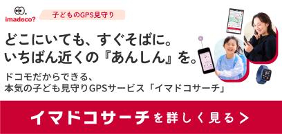imadoco 子どものGPS見守り どこにいても、すぐそばに。いちばん近くの『あんしん』を。 ドコモだからできる、本気の子ども見守りGPSサービス「イマドコサーチ」 イマドコサーチを詳しく見る