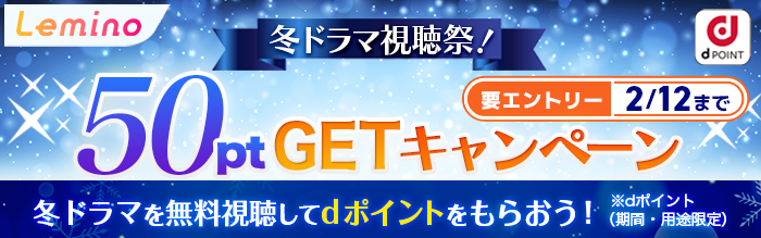 Lemino 冬ドラマ視聴祭！冬ドラマを無料視聴してdポイントをもらおう！50ptGETキャンペーン dポイント（期間・用途限定）要エントリー2/12まで