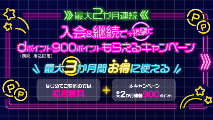最大2か月連続 入会＆継続で＋視聴でdポイント（期間・用途限定）900ポイントもらえるキャンペーン 最大3か月間お得に使える はじめてご契約の方は初月無料＋本キャンペーン最大2か月連続900ポイント 2024年10月16日（水）～