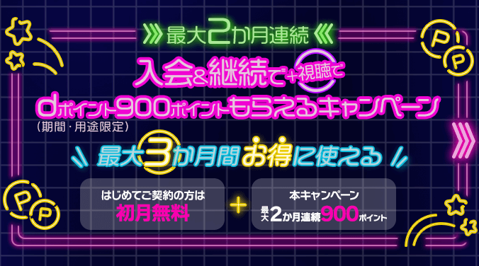 最大2か月連続 入会＆継続で＋視聴でdポイント（期間・用途限定）900ポイントもらえるキャンペーン 最大3か月間お得に使える はじめてご契約の方は初月無料＋本キャンペーン最大2か月連続900ポイント 2024年10月16日（水）～