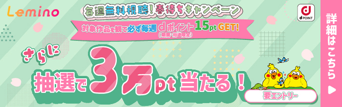 Lemino 毎週無料視聴！春待ちキャンペーン 対象作品を観て必ず毎週dポイント（期間・用途限定）15ptGET！さらに抽選で3万pt当たる！要エントリー 詳細はこちら