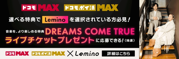 ドコモ MAX ドコモポイ活 MAX 選べる特典でLeminoを選択されている方必見！音楽を、より楽しめる特典DREAMS COME TRUEライブチケットプレゼントに応募できる！（抽選） ドコモ MAX ドコモポイ活 MAX×Lemino 詳細はこちら