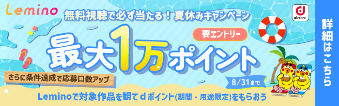Lemino 無料視聴で必ず当たる！夏休みキャンペーン 最大1万ポイント さらに条件達成で応募口数アップ Leminoで対象作品を観てdポイント（期間・用途限定）をもらおう 8/31まで
