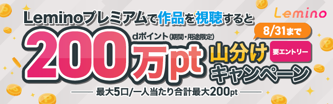 Leminoプレミアムで作品を視聴するとdポイント（期間・用途限定）200万pt山分けキャンペーン 最大5口／一人当たり合計最大200pt 要エントリー 8月31日（月曜）まで