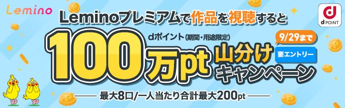 Leminoプレミアムで作品を視聴するとdポイント(期間・用途限定)100万pt山分けキャンペーン 最大8口/一人当たり合計最大200pt 要エントリー 9月29日(火曜)まで