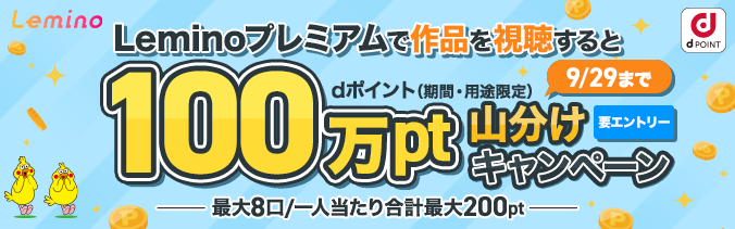 Leminoプレミアムで作品を視聴するとdポイント（期間・用途限定）100万pt山分けキャンペーン 最大8口／一人当たり合計最大200pt 要エントリー 9月29日（火曜）まで