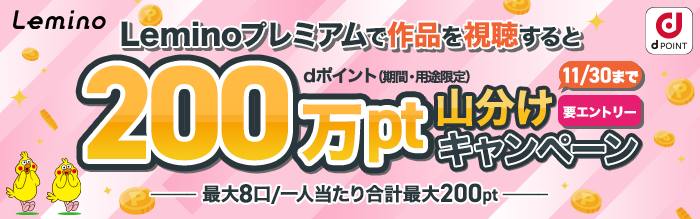 Leminoプレミアムで作品を視聴するとdポイント（期間・用途限定）200万pt山分けキャンペーン 最大8口／一人当たり合計最大200pt 11月30日（月曜）まで（要エントリー）