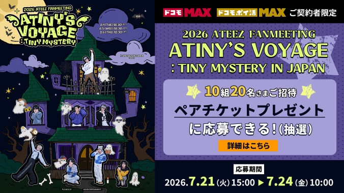ドコモMAXドコモ ポイ活 MAXご契約者限定 2026 ATEEZ FABMEETING ATINY’S VOYAGE：TINY MYSTERY IN JAPAN 10組20名さまご招待 ペアチケットプレゼントに応募できる！（抽選） 応募期間2026.7.21（火）15:00～7.24（金）10:00