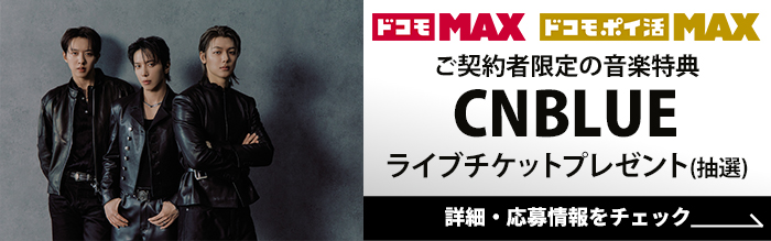 ドコモ MAX ドコモ ポイ活 MAX ご契約者限定の音楽特典CNBLUEライブチケットプレゼント（抽選）ドコモ MAX ドコモ ポイ活 MAX CNBLUE 詳細・応募情報をチェック