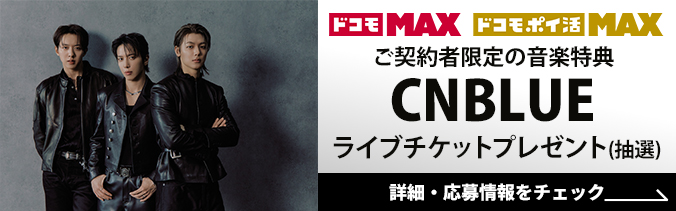 ドコモ MAX ドコモ ポイ活 MAX ご契約者限定の音楽特典CNBLUEライブチケットプレゼント（抽選）ドコモ MAX ドコモ ポイ活 MAX CNBLUE 詳細・応募情報をチェック