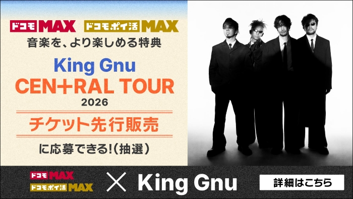 ドコモ MAX ドコモ ポイ活 MAX 音楽を、より楽しめる特典 King Gnu CEN+RAL TOUR 2026チケット先行販売に応募できる！（抽選）ドコモ MAX ドコモ ポイ活 MAX &times; King Gnu 詳細はこちら