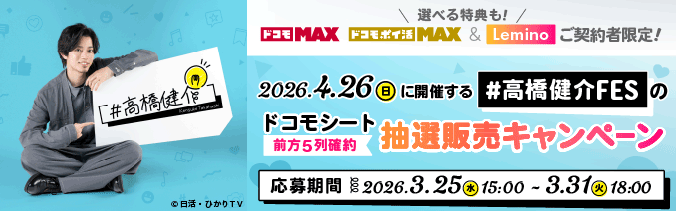 「ドコモ MAX」「ドコモ ポイ活 MAX」と「Lemino」のご契約者限定！ 『#高橋健介FES』ドコモシート（会場前方の席） 抽選販売キャンペーン