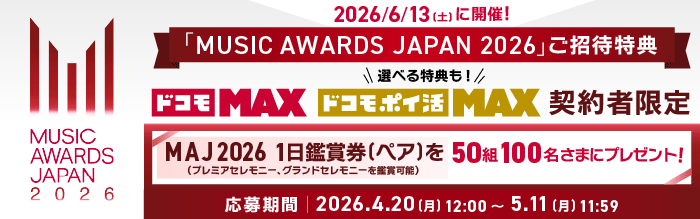 MUSIC AWARDS JAPAN 2026 2026年6月13日（土曜）に開催！「MUSIC AWARDS JAPAN 2026」にご招待特典 ドコモ MAX、ドコモ ポイ活 MAX 契約者限定 選べる特典も！MAJ2026 1日鑑賞券（ペア）を50組100名さまにプレゼント！（プレミアセレモニー、グランドセレモニーを鑑賞可能）応募期間2026年4月20日（月曜）12:00～5月11日（月曜）11:59