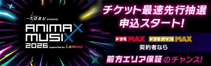 TOBU presents ANIMAX×MUSI×2026 supported byLemino チケット最速先行抽選申込スタート!ドコモ MAX ドコモ ポイ活 MAX 契約者なら前方エリア保証のチャンス!
