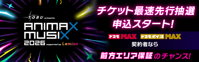 TOBU presents ANIMAX×MUSI×2026 supported byLemino チケット最速先行抽選申込スタート!ドコモ MAX ドコモ ポイ活 MAX 契約者なら前方エリア保証のチャンス!