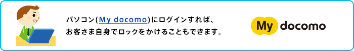 パソコン（My docomo）にログインすれば、お客さま自身でロックをかけることができます。