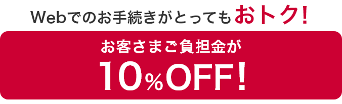 Webお手続きがとってもおトク! お客さまご負担金が10%OFF!