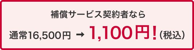 補償サービス契約者なら通常16,500円 ⇒ 1,100円！（税込）