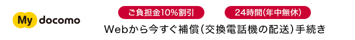 My docomoならご負担金10%割引・24時間（年中無休）。Webから今すぐ補償（交換電話機の配送）手続き