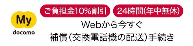 My docomoならご負担金10%割引・24時間（年中無休）。Webから今すぐ補償（交換電話機の配送）手続き