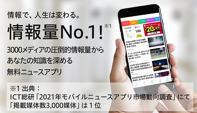 情報で、人生は変わる。情報量No.1!※1 3000メディアの圧倒的情報量から あなたの知識を深める 無料ニュースアプリ ※1 出典:ICT総研「2021年モバイルニュースアプリ市場動向調査」にて「掲載媒体数3,000媒体」は1位