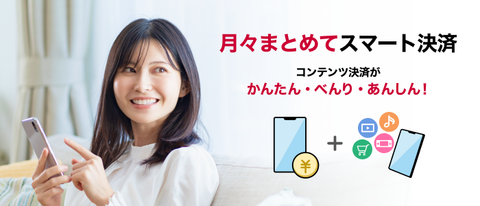 月々まとめてスマート決済。コンテンツ決済が、かんたん・べんり・あんしん!