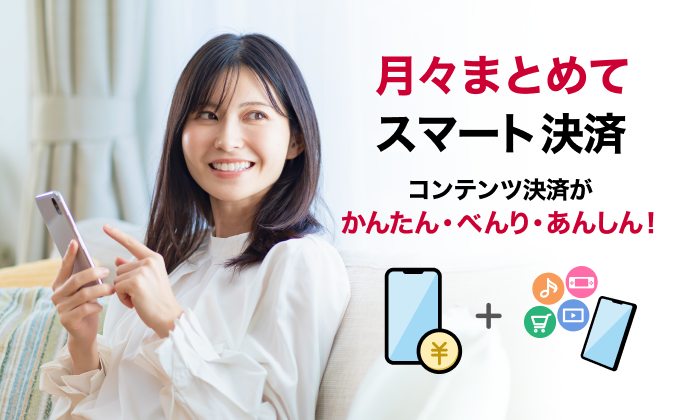 月々まとめてスマート決済。コンテンツ決済が、かんたん・べんり・あんしん!